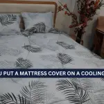 Should You Put a Mattress Cover on a Cooling Mattress?- Necessity and Benefits.